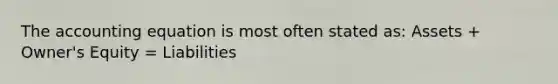 The accounting equation is most often stated as: Assets + Owner's Equity = Liabilities