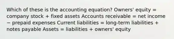 Which of these is the accounting equation? Owners' equity = company stock + fixed assets Accounts receivable = net income − prepaid expenses Current liabilities = long-term liabilities + notes payable Assets = liabilities + owners' equity