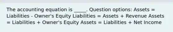 The accounting equation is _____. Question options: Assets = Liabilities - Owner's Equity Liabilities = Assets + Revenue Assets = Liabilities + Owner's Equity Assets = Liabilities + Net Income