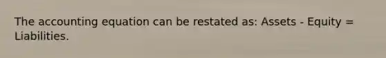 The accounting equation can be restated as: Assets - Equity = Liabilities.