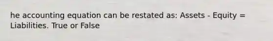 he accounting equation can be restated as: Assets - Equity = Liabilities. True or False