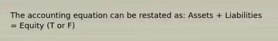 The accounting equation can be restated as: Assets + Liabilities = Equity (T or F)