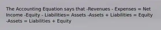 The Accounting Equation says that -Revenues - Expenses = Net Income -Equity - Liabilities= Assets -Assets + Liabilities = Equity -Assets = Liabilities + Equity