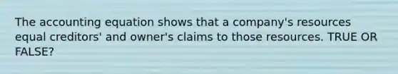 The accounting equation shows that a company's resources equal creditors' and owner's claims to those resources. TRUE OR FALSE?