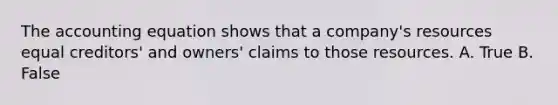 The accounting equation shows that a company's resources equal creditors' and owners' claims to those resources. A. True B. False