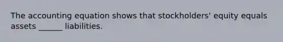 The accounting equation shows that stockholders' equity equals assets ______ liabilities.