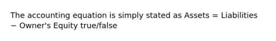 The accounting equation is simply stated as Assets = Liabilities − Owner's Equity true/false