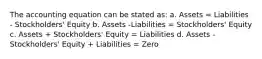 The accounting equation can be stated as: a. Assets = Liabilities - Stockholders' Equity b. Assets -Liabilities = Stockholders' Equity c. Assets + Stockholders' Equity = Liabilities d. Assets - Stockholders' Equity + Liabilities = Zero