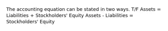 The accounting equation can be stated in two ways. T/F Assets = Liabilities + Stockholders' Equity Assets - Liabilities = Stockholders' Equity