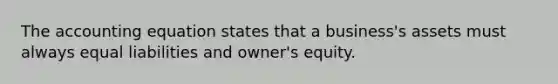 The accounting equation states that a business's assets must always equal liabilities and owner's equity.