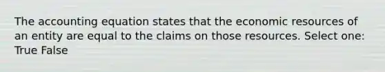 The accounting equation states that the economic resources of an entity are equal to the claims on those resources. Select one: True False