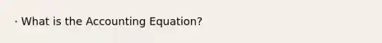 · What is the Accounting Equation?