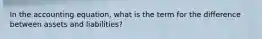 In the accounting equation, what is the term for the difference between assets and liabilities?