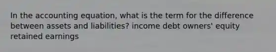 In the accounting equation, what is the term for the difference between assets and liabilities? income debt owners' equity retained earnings