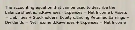 The accounting equation that can be used to describe the balance sheet is: a.Revenues - Expenses = Net Income b.Assets = Liabilities + Stockholders' Equity c.Ending Retained Earnings + Dividends = Net Income d.Revenues + Expenses = Net Income