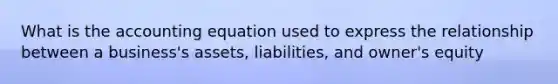 What is the accounting equation used to express the relationship between a​ business's assets,​ liabilities, and​ owner's equity