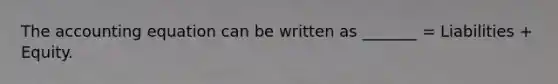 The accounting equation can be written as _______ = Liabilities + Equity.