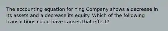 The accounting equation for Ying Company shows a decrease in its assets and a decrease its equity. Which of the following transactions could have causes that effect?