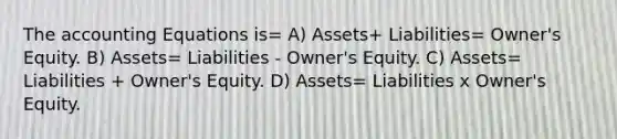 <a href='https://www.questionai.com/knowledge/k7UJ6J5ODQ-the-accounting-equation' class='anchor-knowledge'>the accounting equation</a>s is= A) Assets+ Liabilities= Owner's Equity. B) Assets= Liabilities - Owner's Equity. C) Assets= Liabilities + Owner's Equity. D) Assets= Liabilities x Owner's Equity.