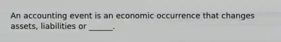 An accounting event is an economic occurrence that changes assets, liabilities or ______.