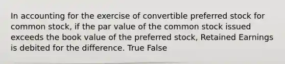 In accounting for the exercise of convertible preferred stock for common stock, if the par value of the common stock issued exceeds the book value of the preferred stock, Retained Earnings is debited for the difference. True False