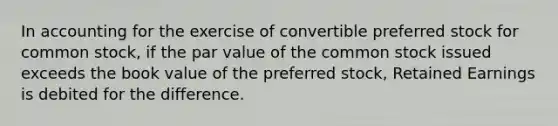 In accounting for the exercise of convertible preferred stock for common stock, if the par value of the common stock issued exceeds the book value of the preferred stock, Retained Earnings is debited for the difference.