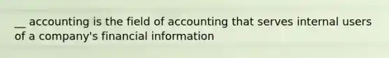 __ accounting is the field of accounting that serves internal users of a company's financial information