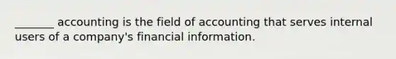 ​_______ accounting is the field of accounting that serves internal users of a​ company's financial information.