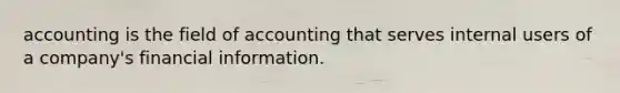 accounting is the field of accounting that serves internal users of a​ company's financial information.