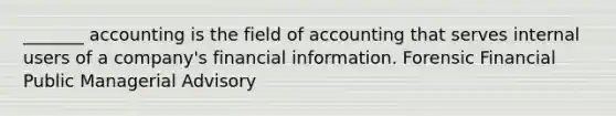 _______ accounting is the field of accounting that serves internal users of a​ company's financial information. Forensic Financial Public Managerial Advisory