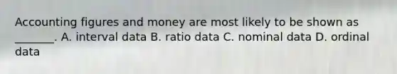 Accounting figures and money are most likely to be shown as _______. A. interval data B. ratio data C. nominal data D. ordinal data