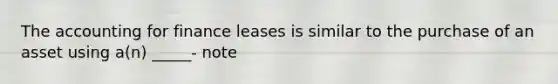 The accounting for finance leases is similar to the purchase of an asset using a(n) _____- note