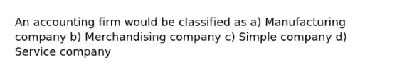 An accounting firm would be classified as a) Manufacturing company b) Merchandising company c) Simple company d) Service company