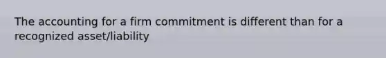 The accounting for a firm commitment is different than for a recognized asset/liability