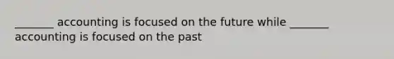 _______ accounting is focused on the future while _______ accounting is focused on the past