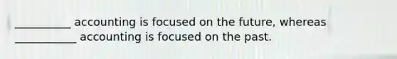 __________ accounting is focused on the future, whereas ___________ accounting is focused on the past.