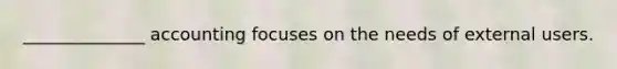 ______________ accounting focuses on the needs of external users.