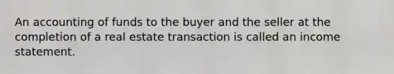 An accounting of funds to the buyer and the seller at the completion of a real estate transaction is called an <a href='https://www.questionai.com/knowledge/kCPMsnOwdm-income-statement' class='anchor-knowledge'>income statement</a>.