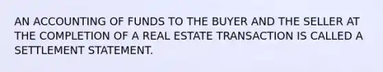 AN ACCOUNTING OF FUNDS TO THE BUYER AND THE SELLER AT THE COMPLETION OF A REAL ESTATE TRANSACTION IS CALLED A SETTLEMENT STATEMENT.