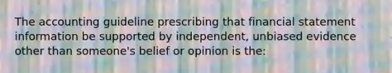 The accounting guideline prescribing that financial statement information be supported by independent, unbiased evidence other than someone's belief or opinion is the: