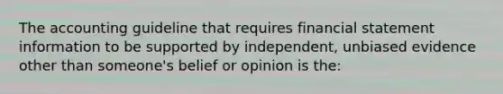 The accounting guideline that requires financial statement information to be supported by independent, unbiased evidence other than someone's belief or opinion is the: