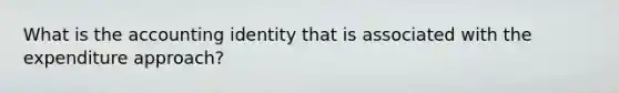 What is the accounting identity that is associated with the expenditure approach?