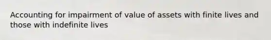 Accounting for impairment of value of assets with finite lives and those with indefinite lives