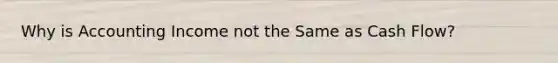 Why is Accounting Income not the Same as Cash Flow?