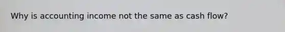 Why is accounting income not the same as cash flow?