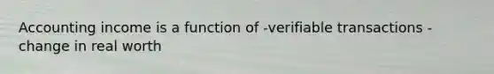 Accounting income is a function of -verifiable transactions -change in real worth