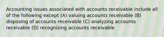 Accounting issues associated with accounts receivable include all of the following except (A) valuing accounts receivable (B) disposing of accounts receivable (C) analyzing accounts receivable (D) recognizing accounts receivable