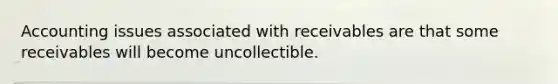 Accounting issues associated with receivables are that some receivables will become uncollectible.