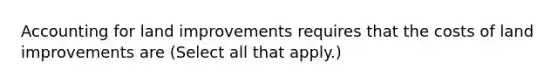 Accounting for land improvements requires that the costs of land improvements are (Select all that apply.)