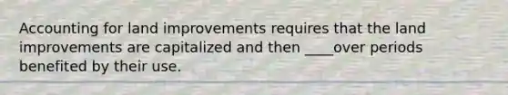 Accounting for land improvements requires that the land improvements are capitalized and then ____over periods benefited by their use.